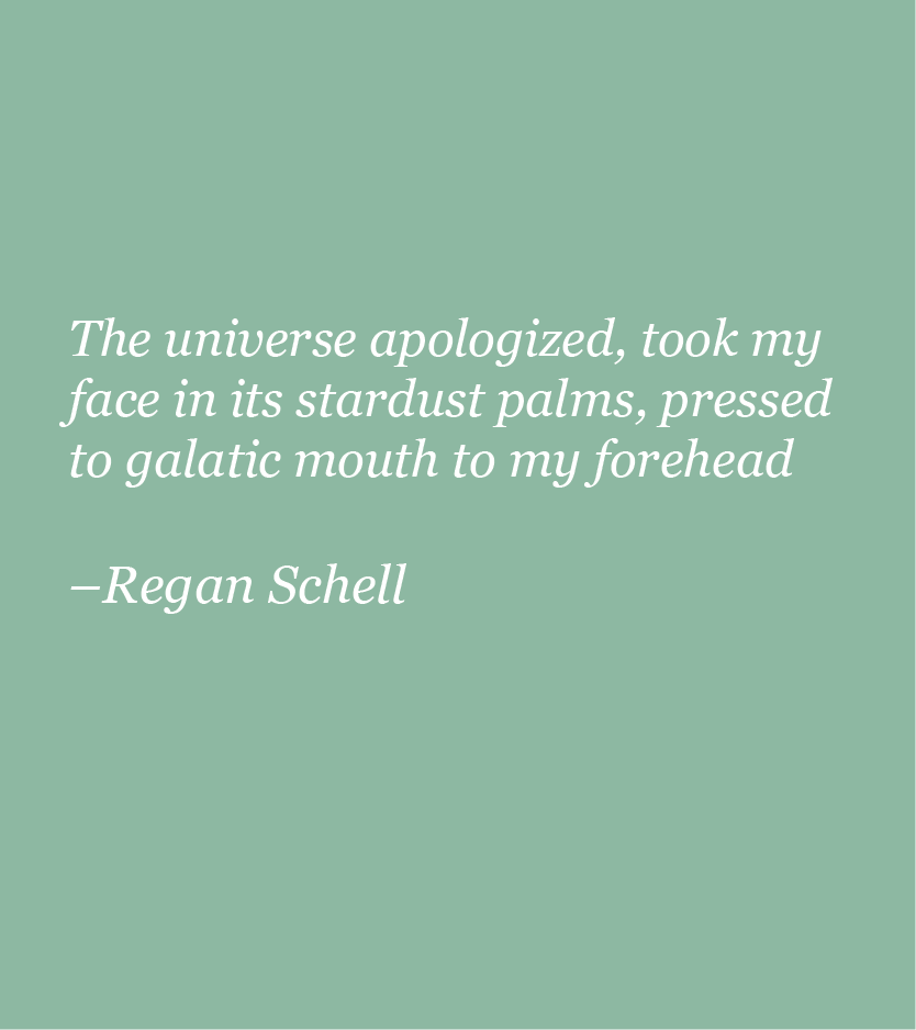 A light green background with white text reading: the universe apologized, took my face in its stardust palms, pressed a galactic mouth to my forehead —Regan Schell