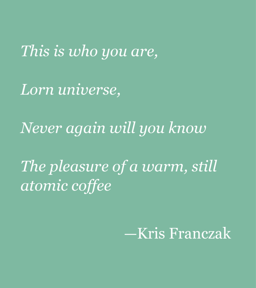 Light green background with white text reading: This is who you are, Lorn universe, Never again will you know The pleasure of a warm, still atomic coffee —Kris Franczak